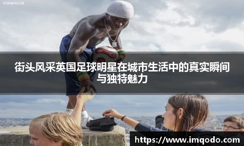 街头风采英国足球明星在城市生活中的真实瞬间与独特魅力