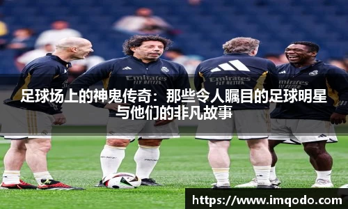足球场上的神鬼传奇：那些令人瞩目的足球明星与他们的非凡故事